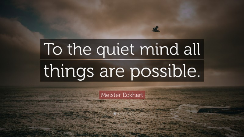 Meister Eckhart Quote: “To the quiet mind all things are possible.”