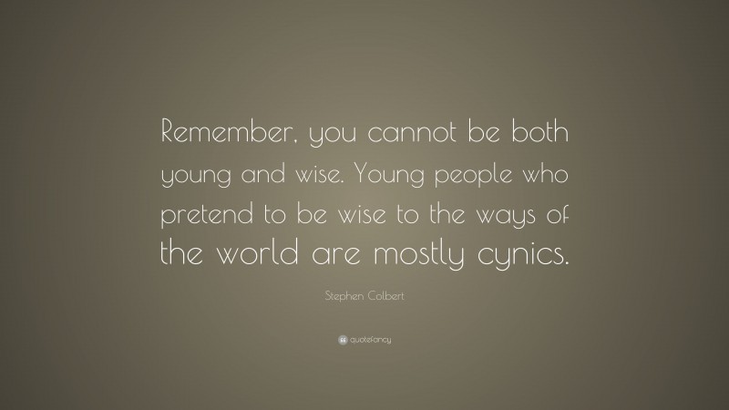 Stephen Colbert Quote: “Remember, you cannot be both young and wise. Young people who pretend to be wise to the ways of the world are mostly cynics.”