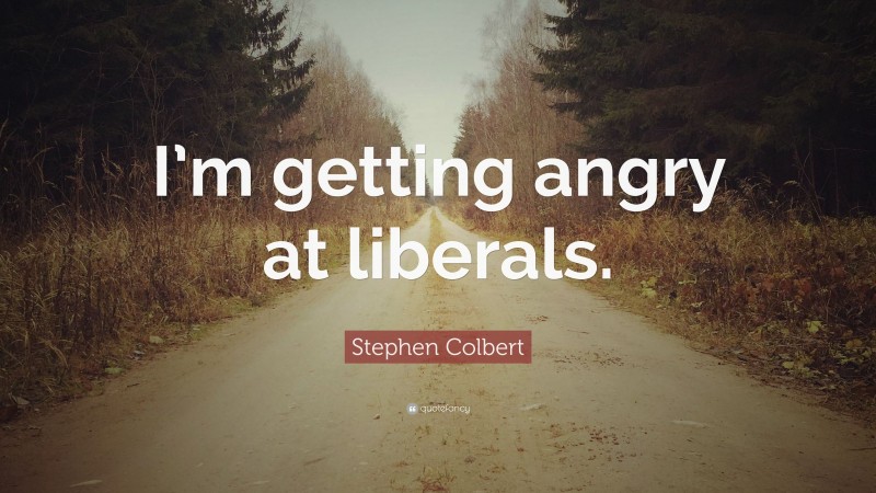 Stephen Colbert Quote: “I’m getting angry at liberals.”