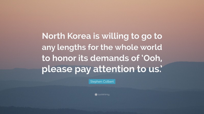 Stephen Colbert Quote: “North Korea is willing to go to any lengths for the whole world to honor its demands of ‘Ooh, please pay attention to us.’”
