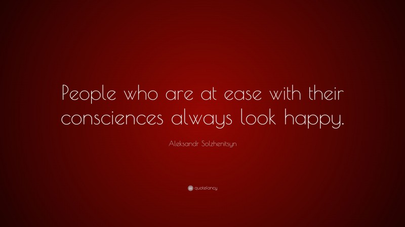 Aleksandr Solzhenitsyn Quote: “People who are at ease with their consciences always look happy.”