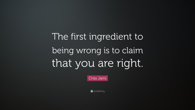 Criss Jami Quote: “The first ingredient to being wrong is to claim that you are right.”