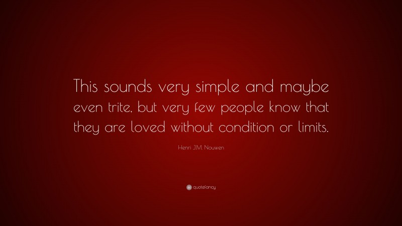 Henri J.M. Nouwen Quote: “This sounds very simple and maybe even trite, but very few people know that they are loved without condition or limits.”