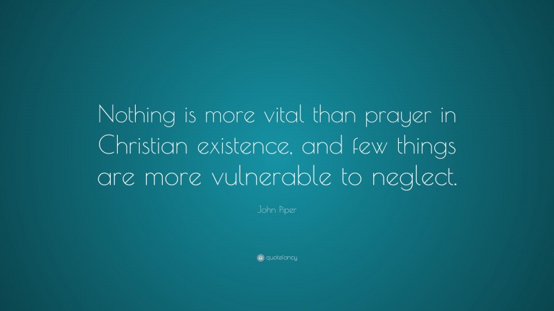 John Piper Quote: “Nothing is more vital than prayer in Christian existence, and few things are more vulnerable to neglect.”