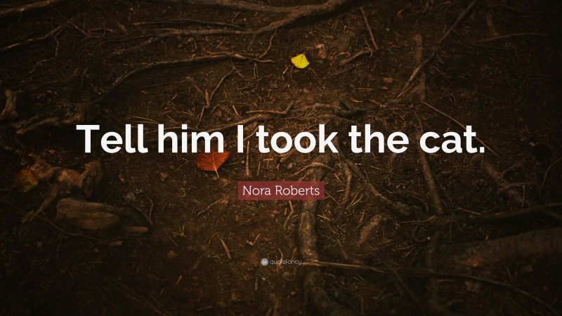 Nora Roberts Quote: “Tell him I took the cat.”