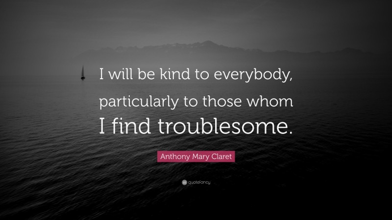 Anthony Mary Claret Quote: “I will be kind to everybody, particularly to those whom I find troublesome.”
