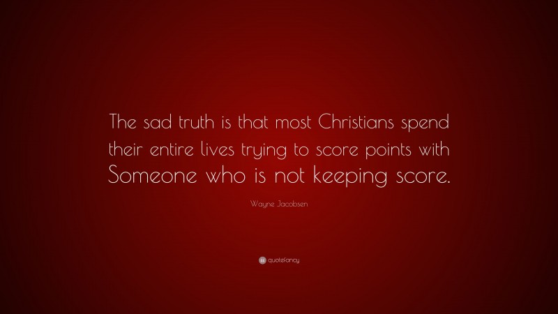 Wayne Jacobsen Quote: “The sad truth is that most Christians spend their entire lives trying to score points with Someone who is not keeping score.”
