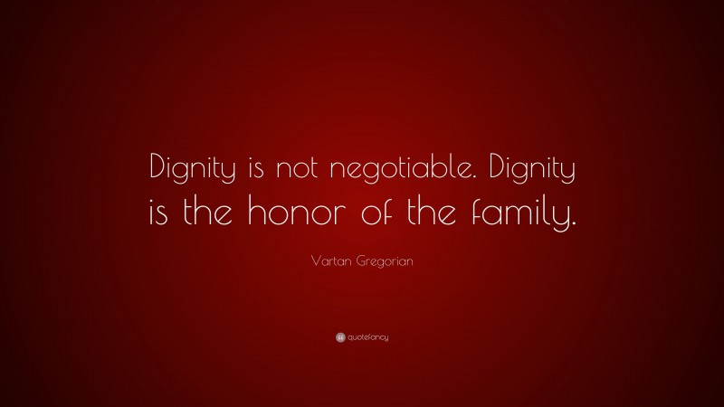 Vartan Gregorian Quote: “Dignity is not negotiable. Dignity is the honor of the family.”