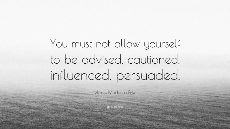Minnie Maddern Fiske Quote: “You must not allow yourself to be advised, cautioned, influenced, persuaded.”