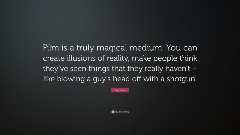 Tom Savini Quote: “Film is a truly magical medium. You can create illusions of reality, make people think they’ve seen things that they really haven’t – like blowing a guy’s head off with a shotgun.”