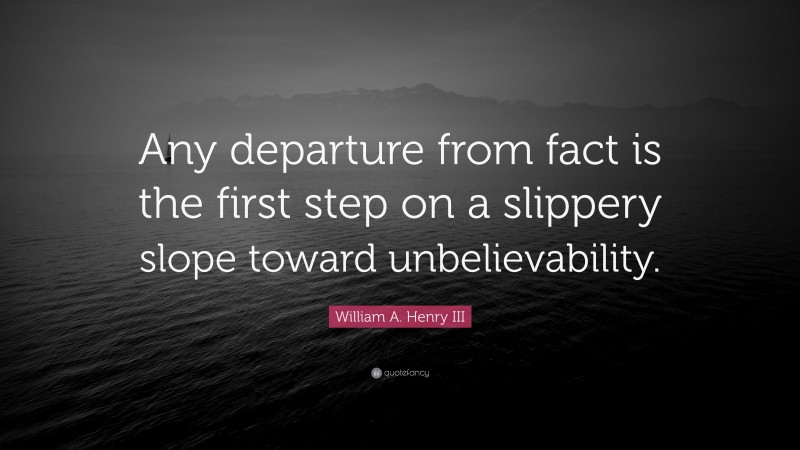 William A. Henry III Quote: “Any departure from fact is the first step on a slippery slope toward unbelievability.”