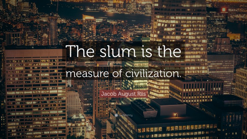 Jacob August Riis Quote: “The slum is the measure of civilization.”