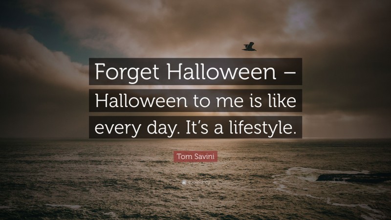 Tom Savini Quote: “Forget Halloween – Halloween to me is like every day. It’s a lifestyle.”