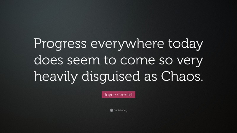 Joyce Grenfell Quote: “Progress everywhere today does seem to come so very heavily disguised as Chaos.”
