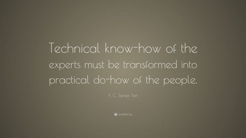 Y. C. James Yen Quote: “Technical know-how of the experts must be transformed into practical do-how of the people.”
