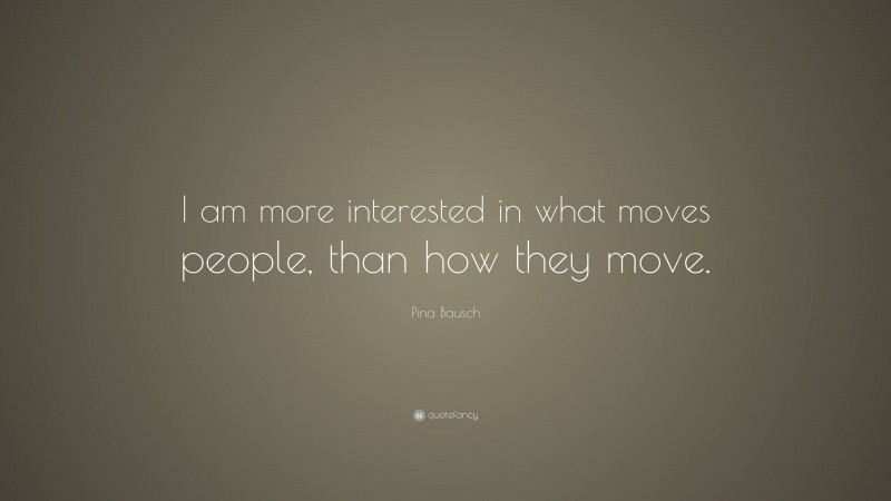 Pina Bausch Quote: “I am more interested in what moves people, than how they move.”
