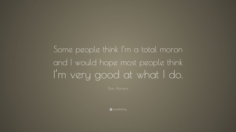Dan Abrams Quote: “Some people think I’m a total moron and I would hope most people think I’m very good at what I do.”