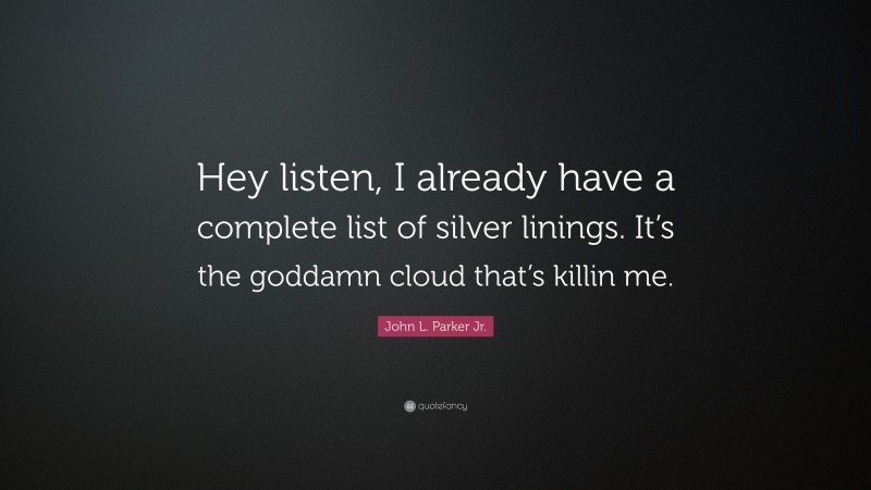 John L. Parker Jr. Quote: “Hey listen, I already have a complete list of silver linings. It’s the goddamn cloud that’s killin me.”