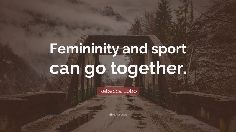 Rebecca Lobo Quote: “Femininity and sport can go together.”