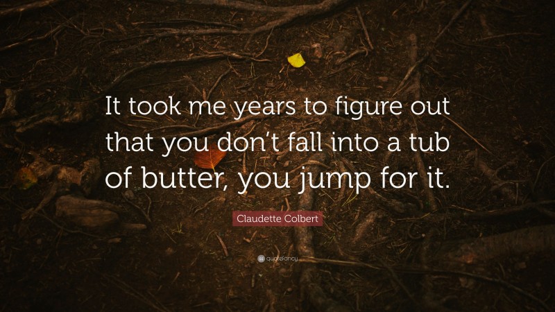 Claudette Colbert Quote: “It took me years to figure out that you don’t fall into a tub of butter, you jump for it.”