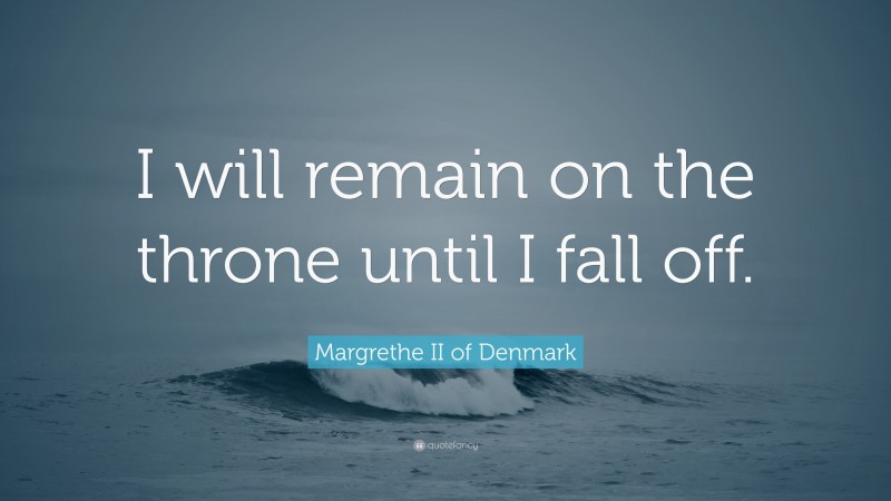 Margrethe II of Denmark Quote: “I will remain on the throne until I fall off.”