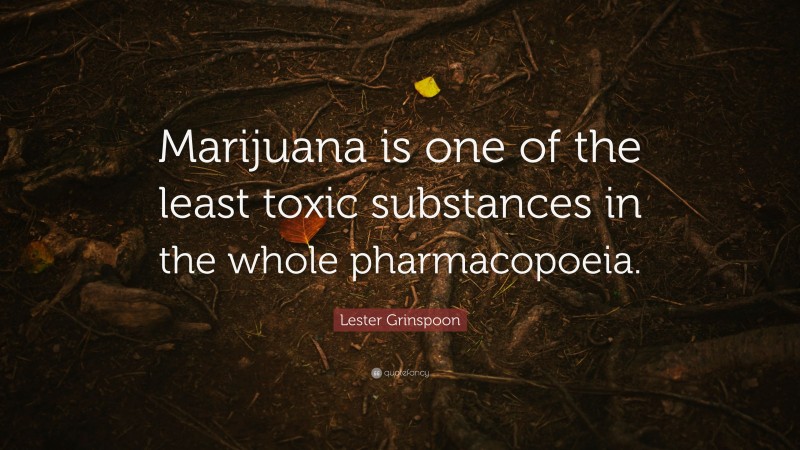 Lester Grinspoon Quote: “Marijuana is one of the least toxic substances in the whole pharmacopoeia.”