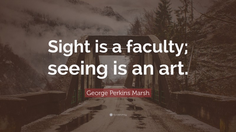 George Perkins Marsh Quote: “Sight is a faculty; seeing is an art.”