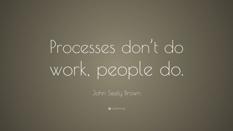 John Seely Brown Quote: “Processes don’t do work, people do.”