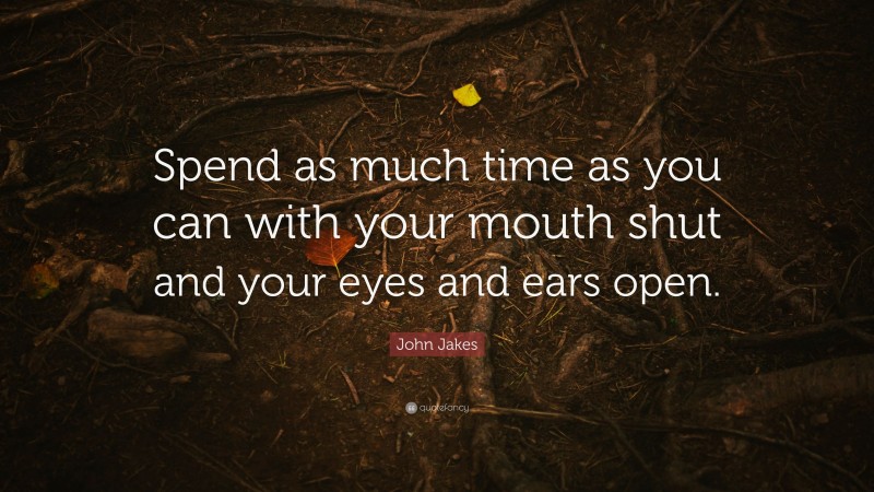 John Jakes Quote: “Spend as much time as you can with your mouth shut and your eyes and ears open.”