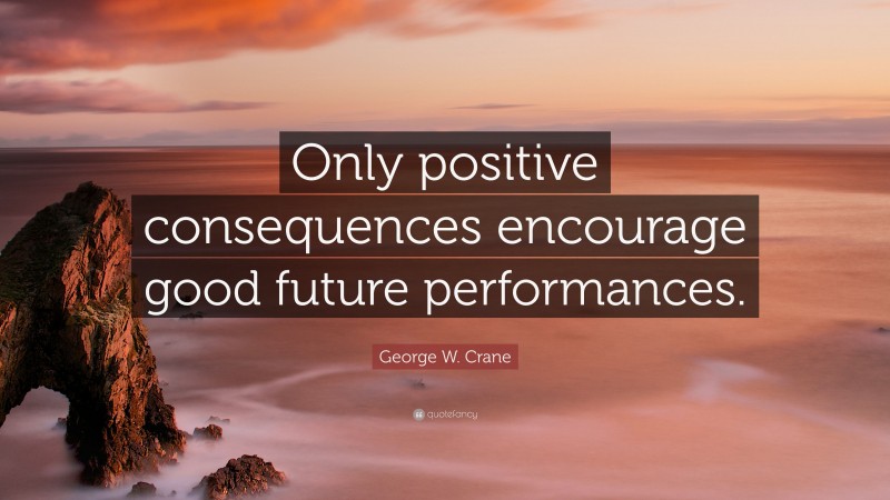 George W. Crane Quote: “Only positive consequences encourage good future performances.”