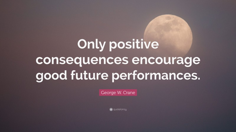 George W. Crane Quote: “Only positive consequences encourage good future performances.”