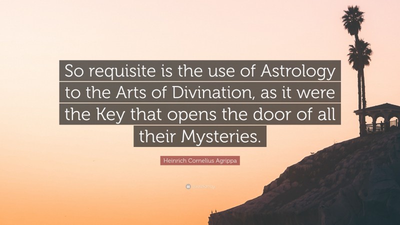 Heinrich Cornelius Agrippa Quote: “So requisite is the use of Astrology to the Arts of Divination, as it were the Key that opens the door of all their Mysteries.”