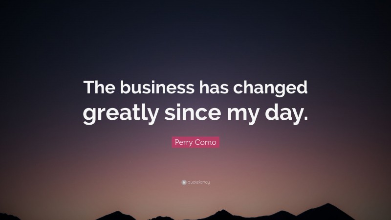 Perry Como Quote: “The business has changed greatly since my day.”