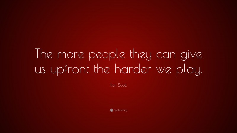 Bon Scott Quote: “The more people they can give us upfront the harder we play.”
