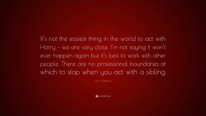 Luke Treadaway Quote: “It’s not the easiest thing in the world to act with Harry – we are very close. I’m not saying it won’t ever happen again but it’s best to work with other people. There are no professional boundaries at which to stop when you act with a sibling.”