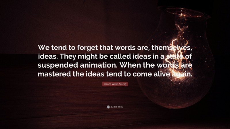 James Webb Young Quote: “We tend to forget that words are, themselves, ideas. They might be called ideas in a state of suspended animation. When the words are mastered the ideas tend to come alive again.”