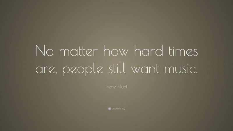 Irene Hunt Quote: “No matter how hard times are, people still want music.”