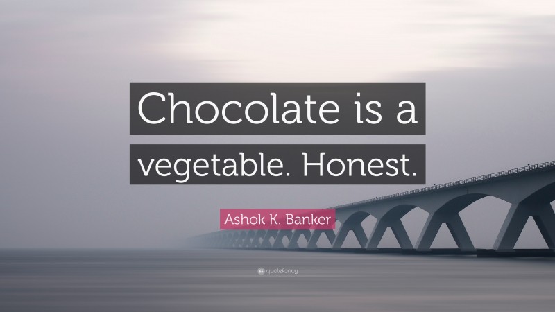 Ashok K. Banker Quote: “Chocolate is a vegetable. Honest.”