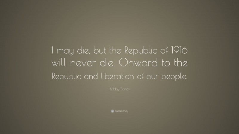 Bobby Sands Quote: “I may die, but the Republic of 1916 will never die. Onward to the Republic and liberation of our people.”