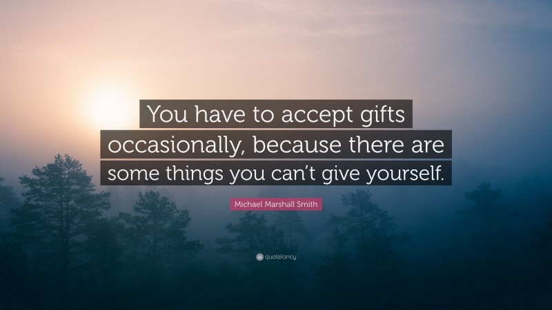 Michael Marshall Smith Quote: “You have to accept gifts occasionally, because there are some things you can’t give yourself.”