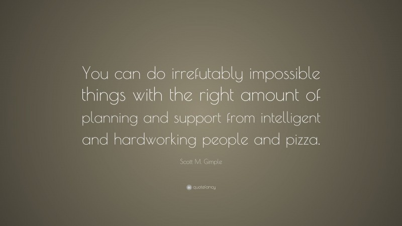 Scott M. Gimple Quote: “You can do irrefutably impossible things with the right amount of planning and support from intelligent and hardworking people and pizza.”