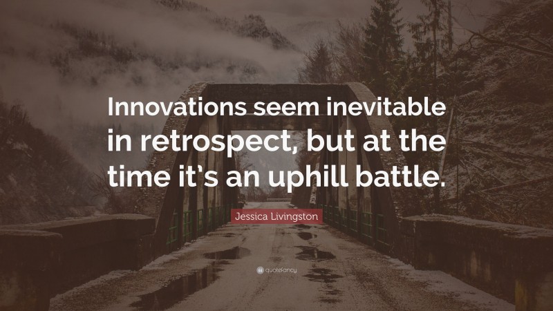 Jessica Livingston Quote: “Innovations seem inevitable in retrospect, but at the time it’s an uphill battle.”