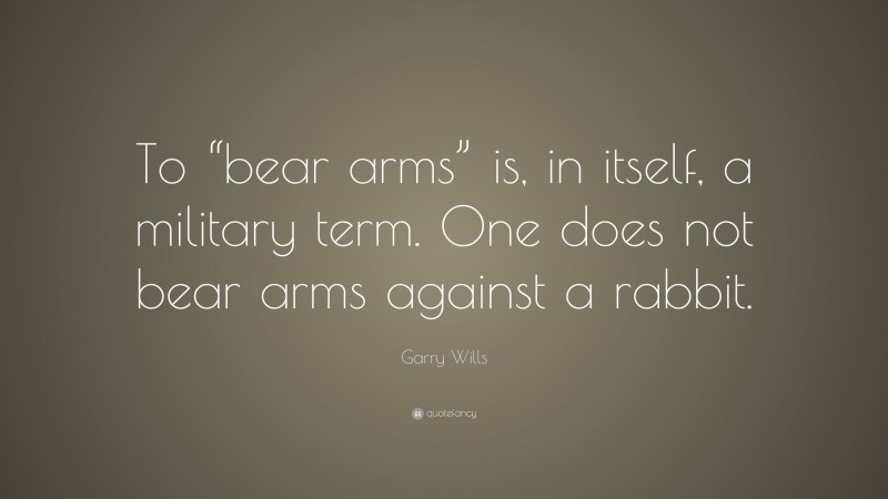Garry Wills Quote: “To “bear arms” is, in itself, a military term. One does not bear arms against a rabbit.”