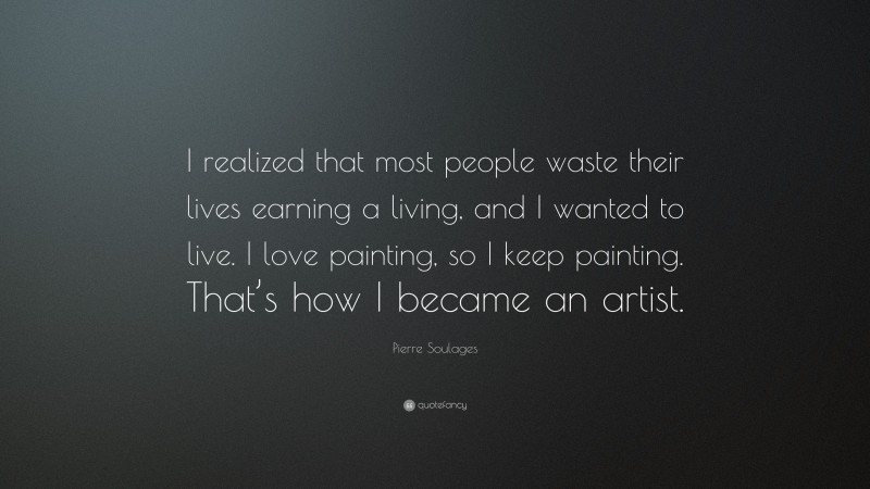 Pierre Soulages Quote: “I realized that most people waste their lives earning a living, and I wanted to live. I love painting, so I keep painting. That’s how I became an artist.”