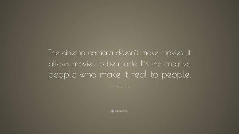 Ivan Sutherland Quote: “The cinema camera doesn’t make movies; it allows movies to be made. It’s the creative people who make it real to people.”