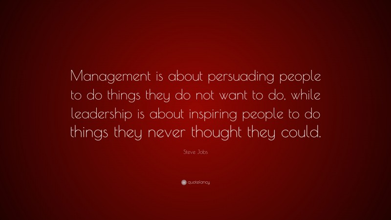 Steve Jobs Quote: “Management is about persuading people to do things they do not want to do, while leadership is about inspiring people to do things they never thought they could.”