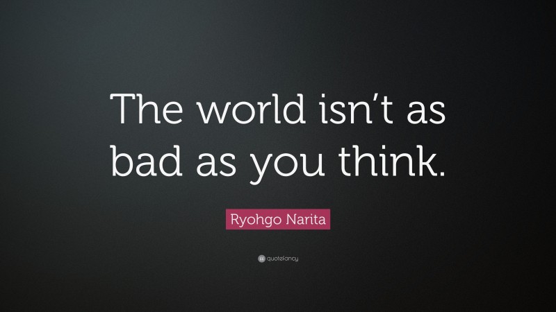 Ryohgo Narita Quote: “The world isn’t as bad as you think.”