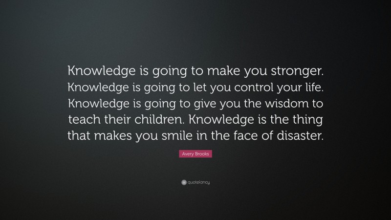 Avery Brooks Quote: “Knowledge is going to make you stronger. Knowledge is going to let you control your life. Knowledge is going to give you the wisdom to teach their children. Knowledge is the thing that makes you smile in the face of disaster.”