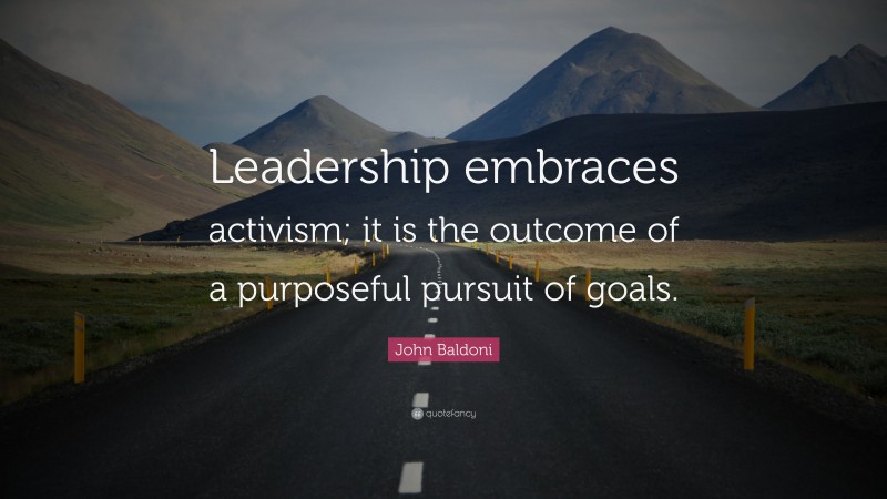 John Baldoni Quote: “Leadership embraces activism; it is the outcome of a purposeful pursuit of goals.”