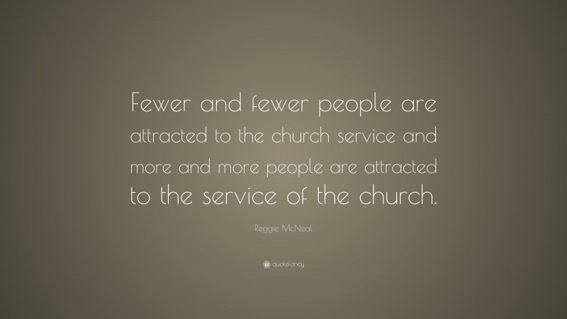Reggie McNeal Quote: “Fewer and fewer people are attracted to the church service and more and more people are attracted to the service of the church.”